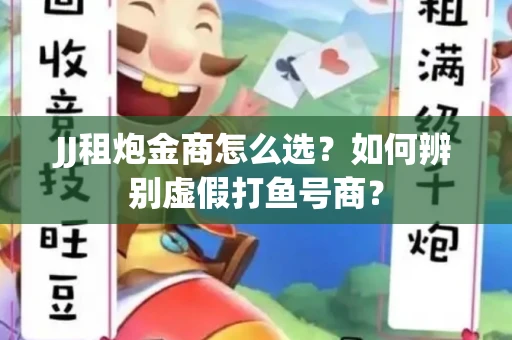 JJ租炮金商怎么选？如何辨别虚假打鱼号商？