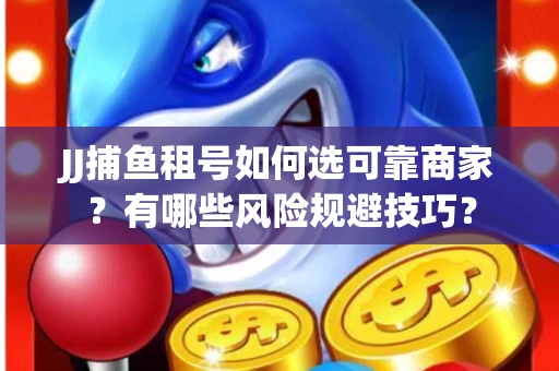 JJ捕鱼租号如何选可靠商家？有哪些风险规避技巧？