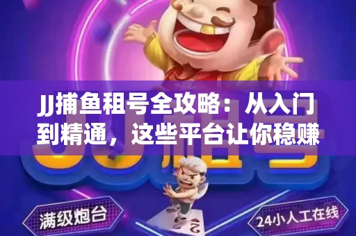 JJ捕鱼租号全攻略：从入门到精通，这些平台让你稳赚不亏